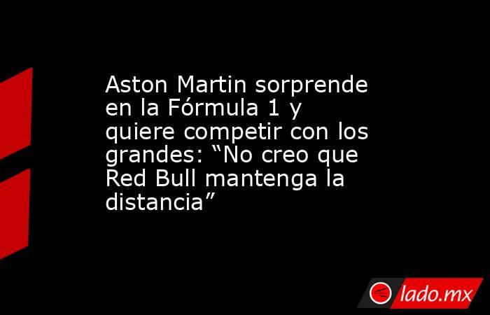 Aston Martin sorprende en la Fórmula 1 y quiere competir con los grandes: “No creo que Red Bull mantenga la distancia”. Noticias en tiempo real