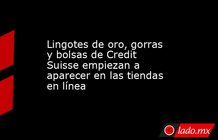 Lingotes de oro, gorras y bolsas de Credit Suisse empiezan a aparecer en las tiendas en línea. Noticias en tiempo real