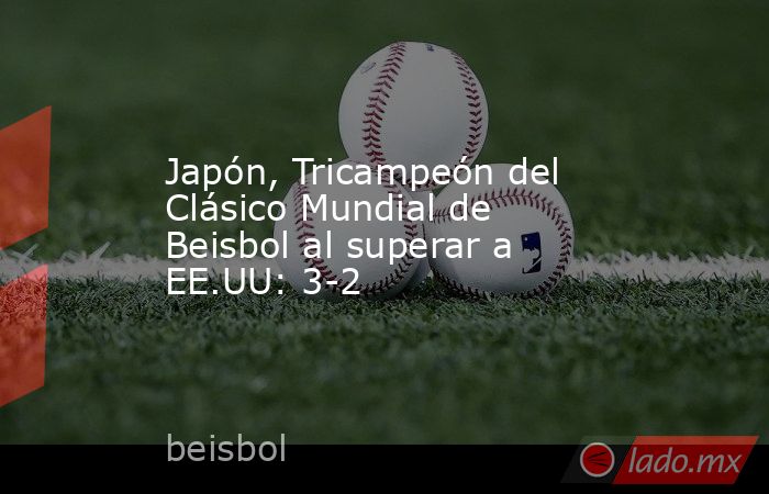 Japón, Tricampeón del Clásico Mundial de Beisbol al superar a EE.UU: 3-2. Noticias en tiempo real