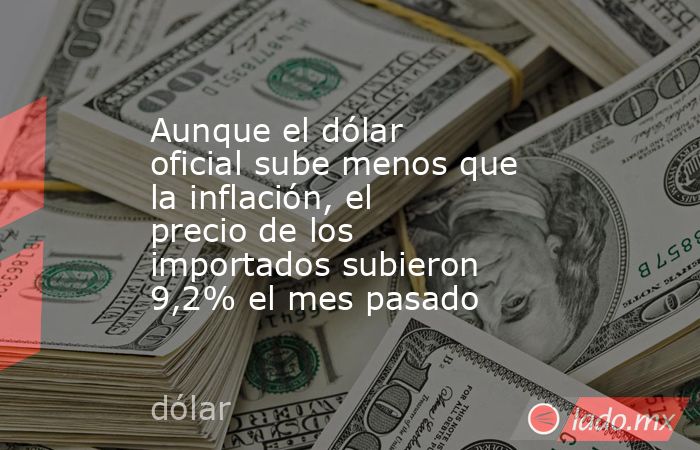 Aunque el dólar oficial sube menos que la inflación, el precio de los importados subieron 9,2% el mes pasado. Noticias en tiempo real