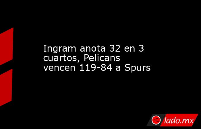 Ingram anota 32 en 3 cuartos, Pelicans vencen 119-84 a Spurs. Noticias en tiempo real