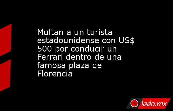 Multan a un turista estadounidense con US$ 500 por conducir un Ferrari dentro de una famosa plaza de Florencia. Noticias en tiempo real