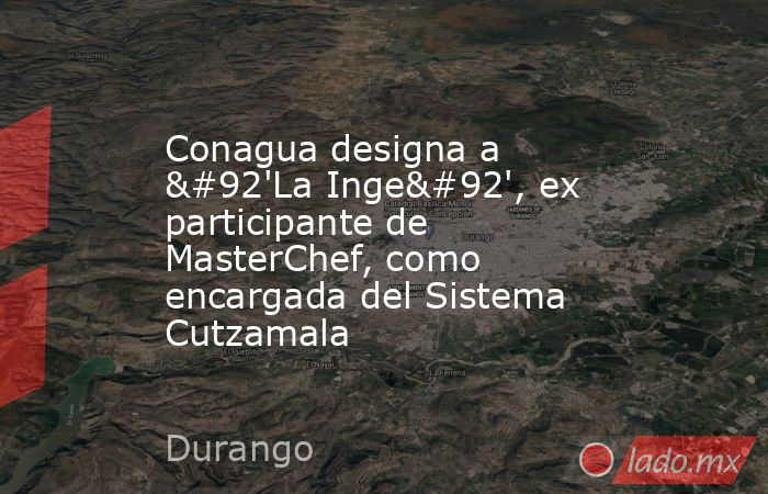 Conagua designa a \'La Inge\', ex participante de MasterChef, como encargada del Sistema Cutzamala. Noticias en tiempo real