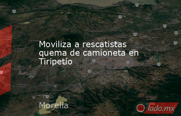 Moviliza a rescatistas quema de camioneta en Tiripetío. Noticias en tiempo real
