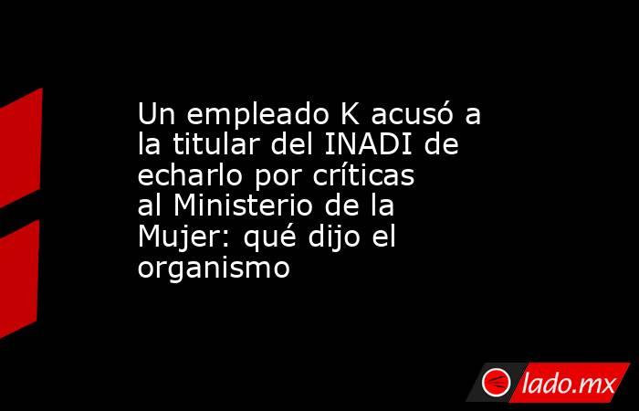 Un empleado K acusó a la titular del INADI de echarlo por críticas al Ministerio de la Mujer: qué dijo el organismo. Noticias en tiempo real