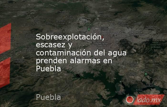 Sobreexplotación, escasez y contaminación del agua prenden alarmas en Puebla. Noticias en tiempo real