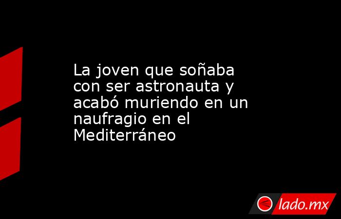 La joven que soñaba con ser astronauta y acabó muriendo en un naufragio en el Mediterráneo. Noticias en tiempo real