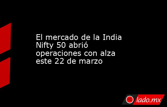 El mercado de la India Nifty 50 abrió operaciones con alza este 22 de marzo. Noticias en tiempo real