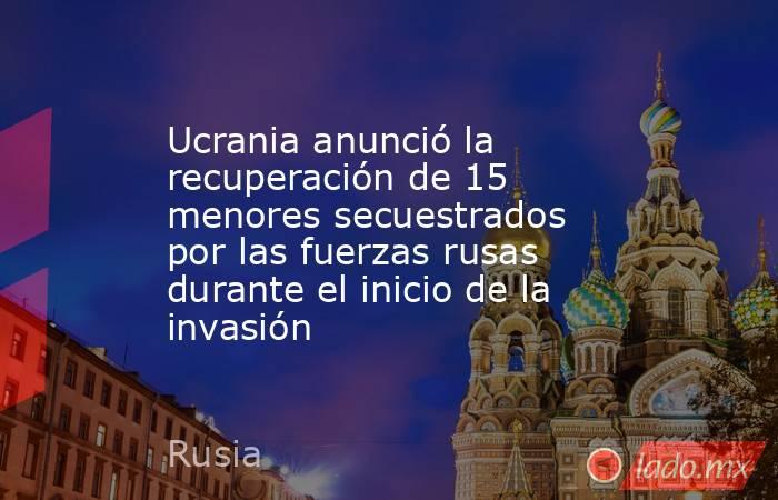 Ucrania anunció la recuperación de 15 menores secuestrados por las fuerzas rusas durante el inicio de la invasión. Noticias en tiempo real