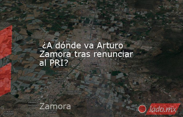  ¿A dónde va Arturo Zamora tras renunciar al PRI?. Noticias en tiempo real