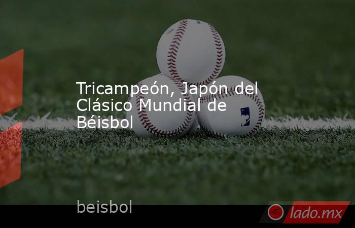 Tricampeón, Japón del Clásico Mundial de Béisbol. Noticias en tiempo real