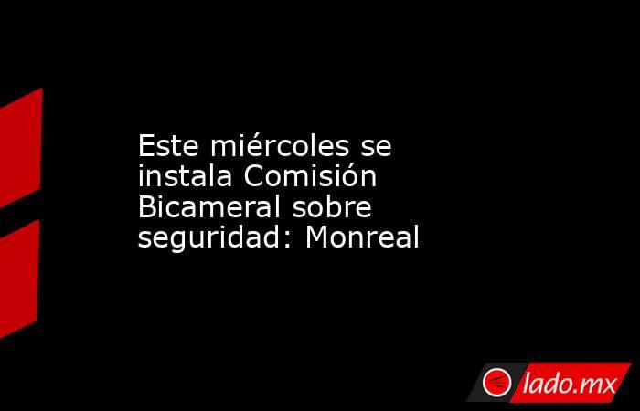 Este miércoles se instala Comisión Bicameral sobre seguridad: Monreal. Noticias en tiempo real