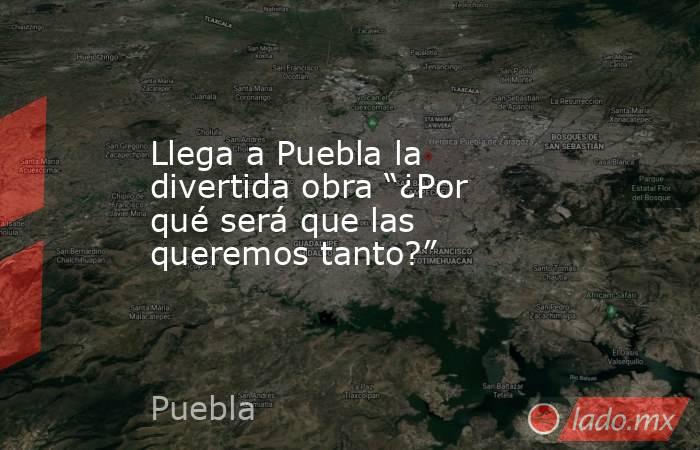 Llega a Puebla la divertida obra “¿Por qué será que las queremos tanto?”. Noticias en tiempo real