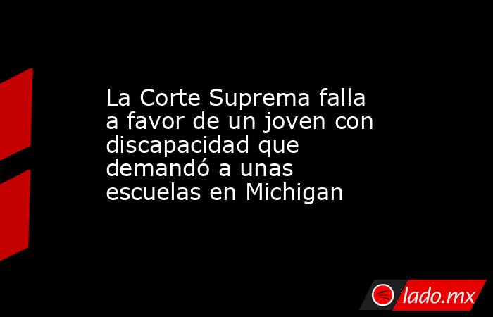 La Corte Suprema falla a favor de un joven con discapacidad que demandó a unas escuelas en Michigan. Noticias en tiempo real