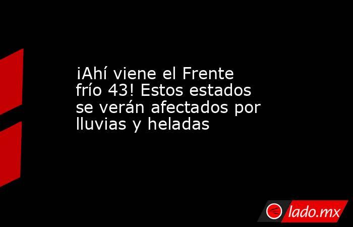 ¡Ahí viene el Frente frío 43! Estos estados se verán afectados por lluvias y heladas  . Noticias en tiempo real