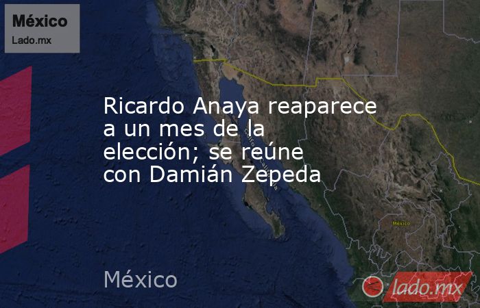 Ricardo Anaya reaparece a un mes de la elección; se reúne con Damián Zepeda. Noticias en tiempo real