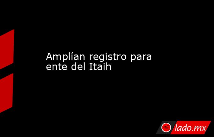 Amplían registro para ente del Itaih. Noticias en tiempo real