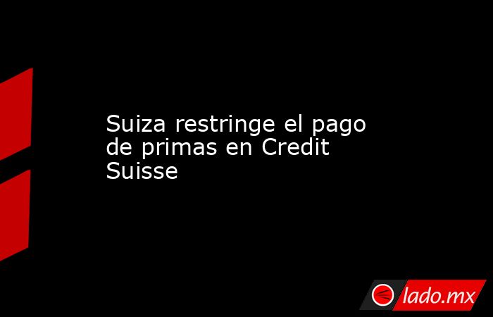 Suiza restringe el pago de primas en Credit Suisse. Noticias en tiempo real