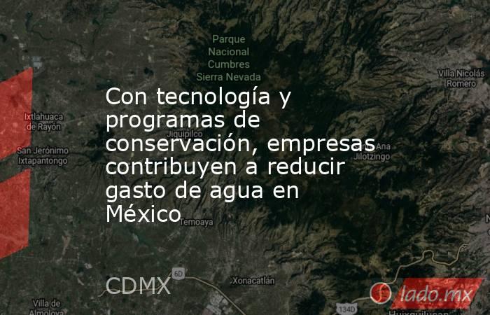 Con tecnología y programas de conservación, empresas contribuyen a reducir gasto de agua en México. Noticias en tiempo real