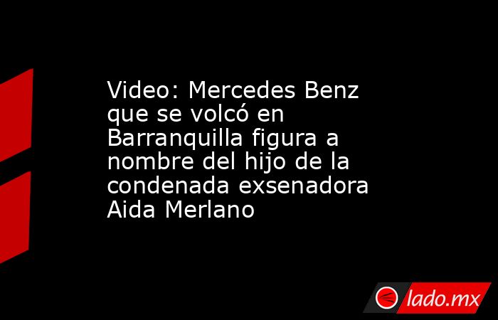 Video: Mercedes Benz que se volcó en Barranquilla figura a nombre del hijo de la condenada exsenadora Aida Merlano . Noticias en tiempo real