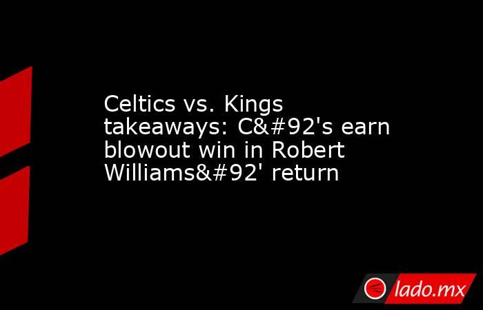 Celtics vs. Kings takeaways: C\'s earn blowout win in Robert Williams\' return. Noticias en tiempo real