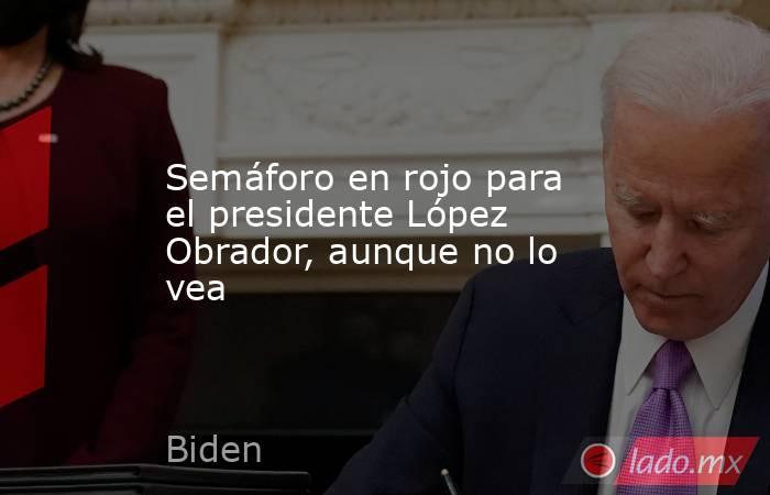 Semáforo en rojo para el presidente López Obrador, aunque no lo vea. Noticias en tiempo real
