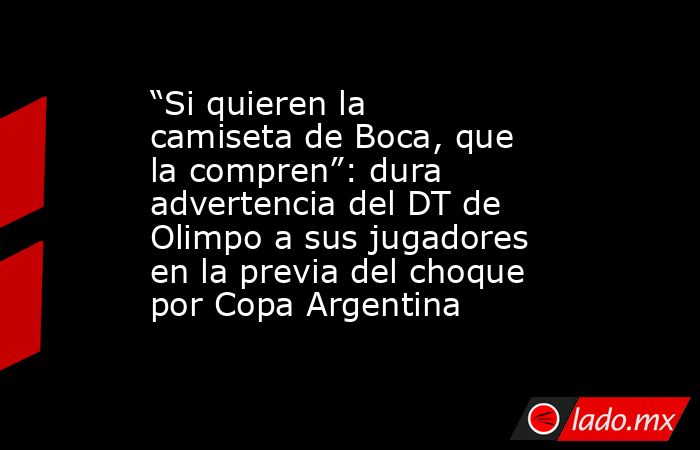 “Si quieren la camiseta de Boca, que la compren”: dura advertencia del DT de Olimpo a sus jugadores en la previa del choque por Copa Argentina. Noticias en tiempo real