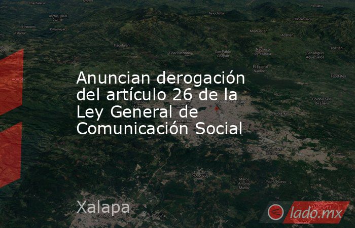 Anuncian derogación del artículo 26 de la Ley General de Comunicación Social. Noticias en tiempo real