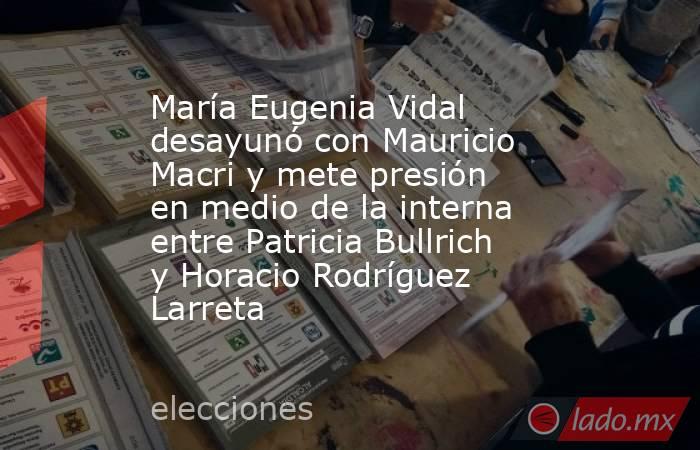 María Eugenia Vidal desayunó con Mauricio Macri y mete presión en medio de la interna entre Patricia Bullrich y Horacio Rodríguez Larreta. Noticias en tiempo real