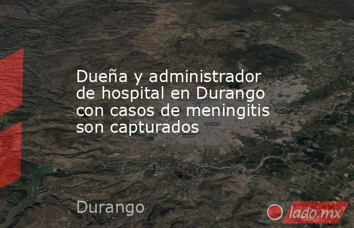 Dueña y administrador de hospital en Durango con casos de meningitis son capturados. Noticias en tiempo real