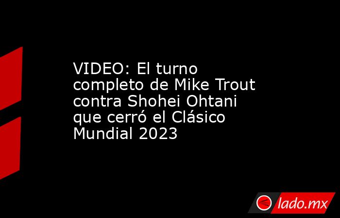 VIDEO: El turno completo de Mike Trout contra Shohei Ohtani que cerró el Clásico Mundial 2023. Noticias en tiempo real