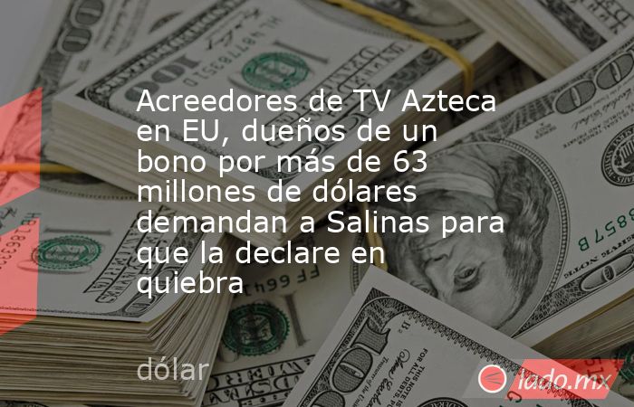 Acreedores de TV Azteca en EU, dueños de un bono por más de 63 millones de dólares demandan a Salinas para que la declare en quiebra. Noticias en tiempo real