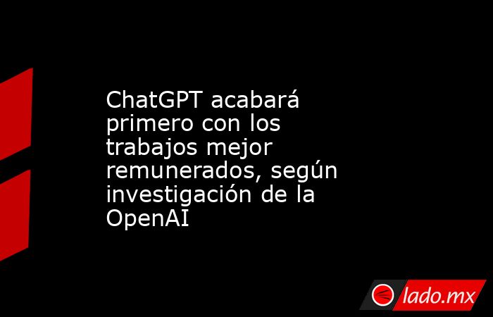 ChatGPT acabará primero con los trabajos mejor remunerados, según investigación de la OpenAI. Noticias en tiempo real