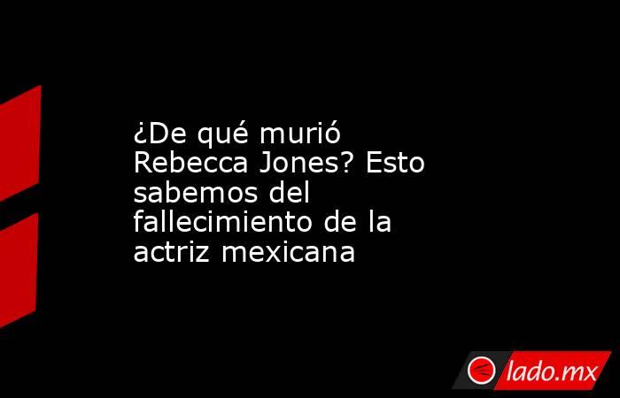 ¿De qué murió Rebecca Jones? Esto sabemos del fallecimiento de la actriz mexicana. Noticias en tiempo real