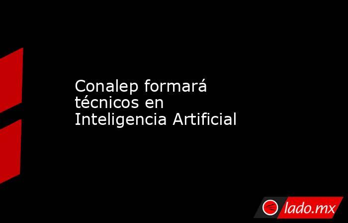 Conalep formará técnicos en Inteligencia Artificial. Noticias en tiempo real