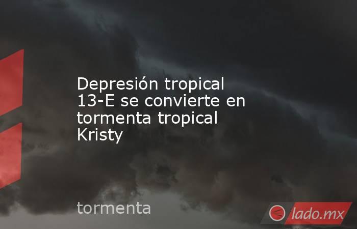 Depresión tropical 13-E se convierte en tormenta tropical Kristy. Noticias en tiempo real