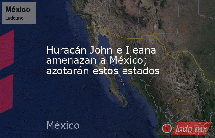 Huracán John e Ileana amenazan a México; azotarán estos estados. Noticias en tiempo real