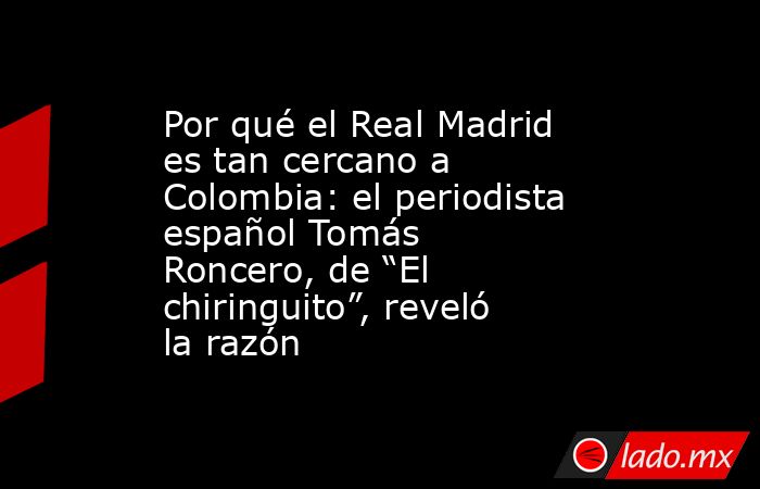 Por qué el Real Madrid es tan cercano a Colombia: el periodista español Tomás Roncero, de “El chiringuito”, reveló la razón. Noticias en tiempo real