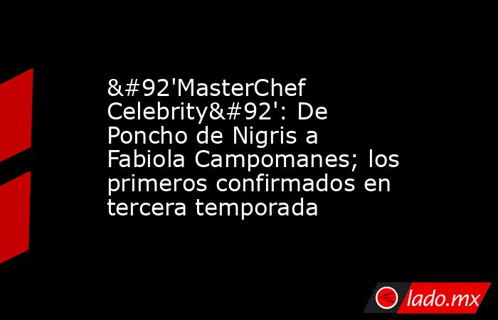\'MasterChef Celebrity\': De Poncho de Nigris a Fabiola Campomanes; los primeros confirmados en tercera temporada. Noticias en tiempo real