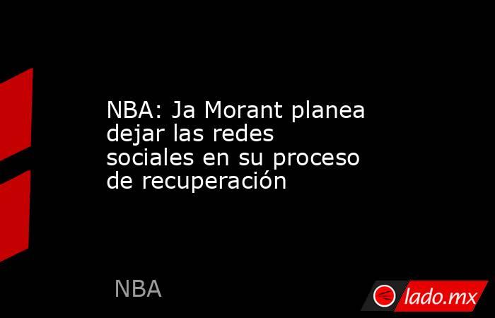 NBA: Ja Morant planea dejar las redes sociales en su proceso de recuperación. Noticias en tiempo real