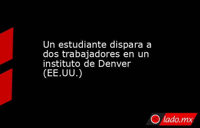 Un estudiante dispara a dos trabajadores en un instituto de Denver (EE.UU.). Noticias en tiempo real