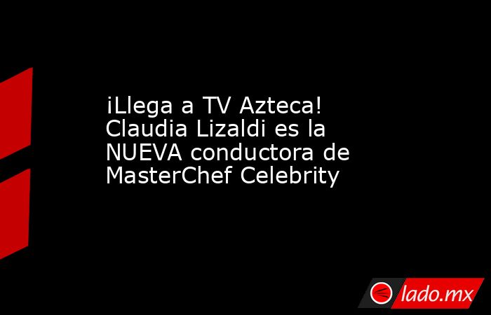 ¡Llega a TV Azteca! Claudia Lizaldi es la NUEVA conductora de MasterChef Celebrity. Noticias en tiempo real