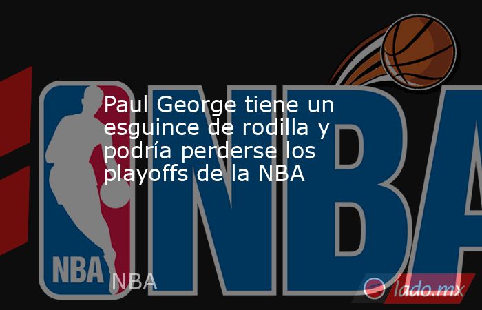Paul George tiene un esguince de rodilla y podría perderse los playoffs de la NBA. Noticias en tiempo real