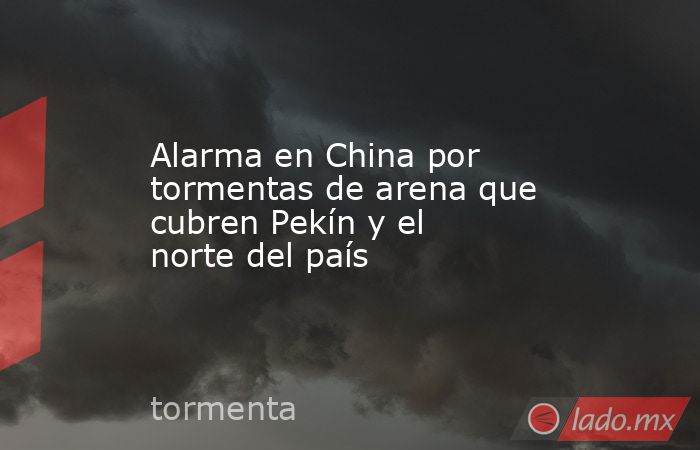 Alarma en China por tormentas de arena que cubren Pekín y el norte del país. Noticias en tiempo real