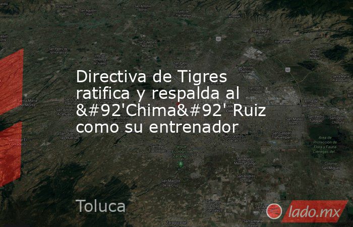 Directiva de Tigres ratifica y respalda al \'Chima\' Ruiz como su entrenador. Noticias en tiempo real