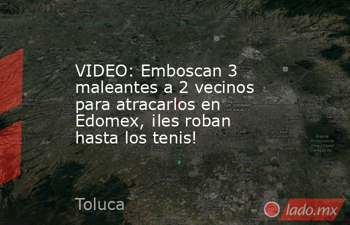 VIDEO: Emboscan 3 maleantes a 2 vecinos para atracarlos en Edomex, ¡les roban hasta los tenis!. Noticias en tiempo real