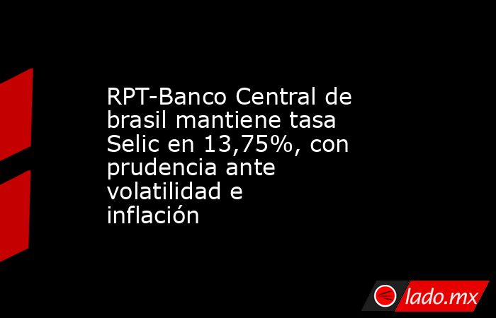 RPT-Banco Central de brasil mantiene tasa Selic en 13,75%, con prudencia ante volatilidad e inflación. Noticias en tiempo real