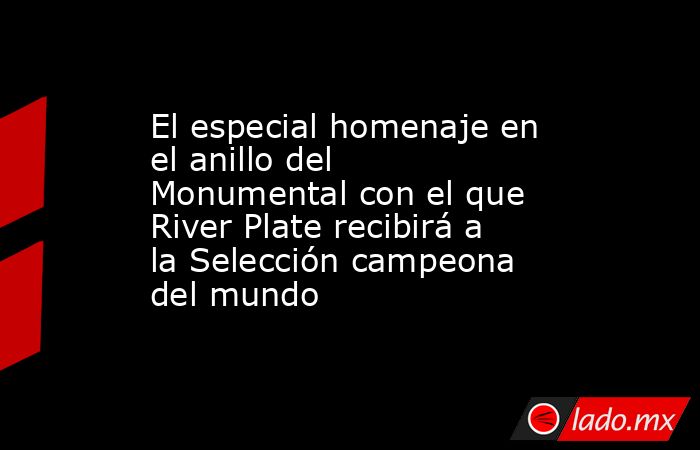 El especial homenaje en el anillo del Monumental con el que River Plate recibirá a la Selección campeona del mundo. Noticias en tiempo real