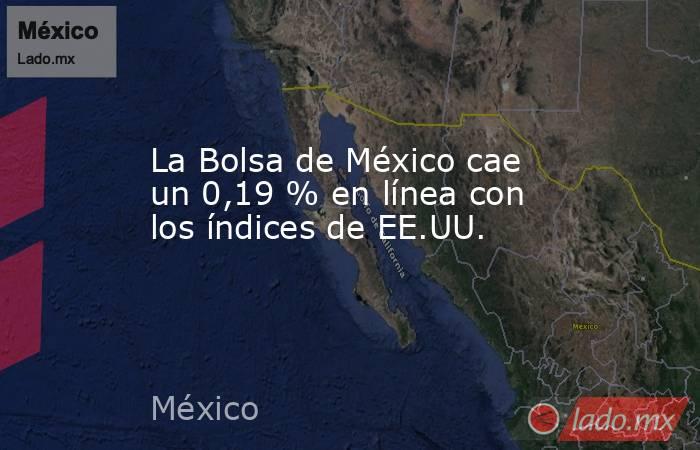 La Bolsa de México cae un 0,19 % en línea con los índices de EE.UU.. Noticias en tiempo real