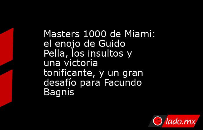Masters 1000 de Miami: el enojo de Guido Pella, los insultos y una victoria tonificante, y un gran desafío para Facundo Bagnis. Noticias en tiempo real
